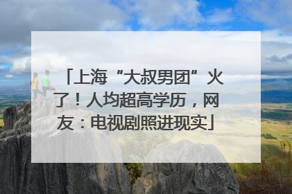 上海“大叔男团”火了！人均超高学历，网友：电视剧照进现实
