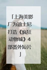 上海美影厂为迪士尼打造《疯狂动物城》4部番外短片