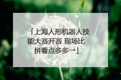 上海人形机器人技能大赛开赛 现场比拼看点多多→