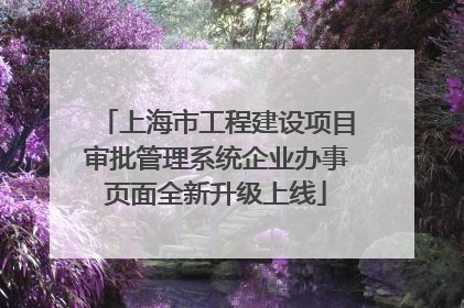 上海市工程建设项目审批管理系统企业办事页面全新升级上线