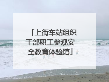 上街车站组织干部职工参观安全教育体验馆