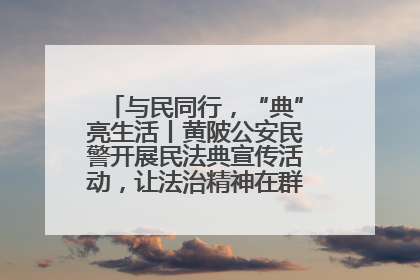 与民同行，“典”亮生活丨黄陂公安民警开展民法典宣传活动，让法治精神在群众心中落地生根