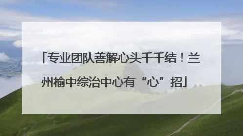 专业团队善解心头千千结！兰州榆中综治中心有“心”招