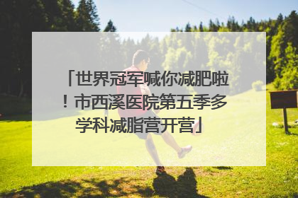 世界冠军喊你减肥啦！市西溪医院第五季多学科减脂营开营