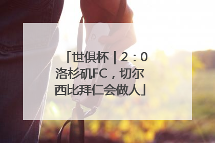 世俱杯｜2：0洛杉矶FC，切尔西比拜仁会做人
