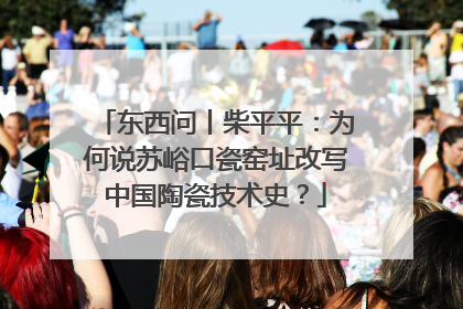 东西问丨柴平平：为何说苏峪口瓷窑址改写中国陶瓷技术史？
