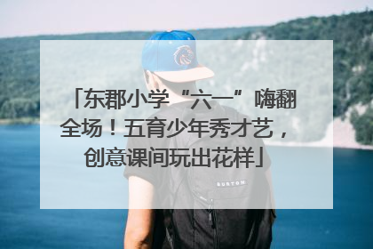 东郡小学“六一”嗨翻全场！五育少年秀才艺，创意课间玩出花样