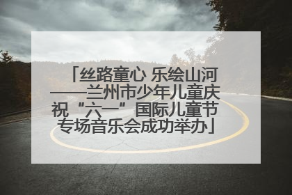 丝路童心 乐绘山河——兰州市少年儿童庆祝“六一”国际儿童节专场音乐会成功举办