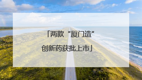 两款“厦门造”创新药获批上市