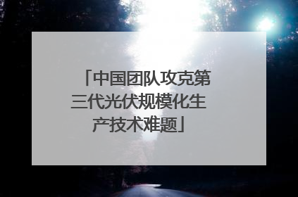 中国团队攻克第三代光伏规模化生产技术难题