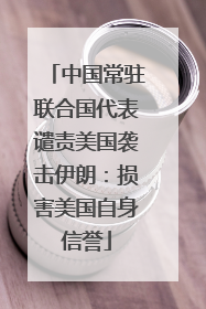 中国常驻联合国代表谴责美国袭击伊朗：损害美国自身信誉