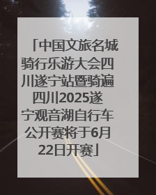 中国文旅名城骑行乐游大会四川遂宁站暨骑遍四川2025遂宁观音湖自行车公开赛将于6月22日开赛