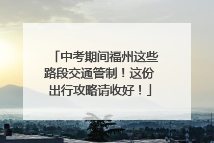 中考期间福州这些路段交通管制！这份出行攻略请收好！