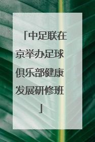 中足联在京举办足球俱乐部健康发展研修班