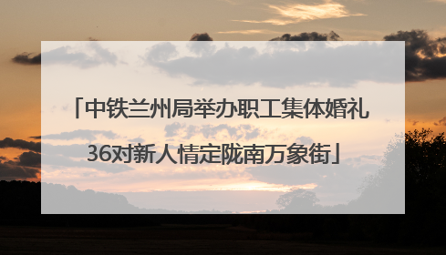 中铁兰州局举办职工集体婚礼 36对新人情定陇南万象街