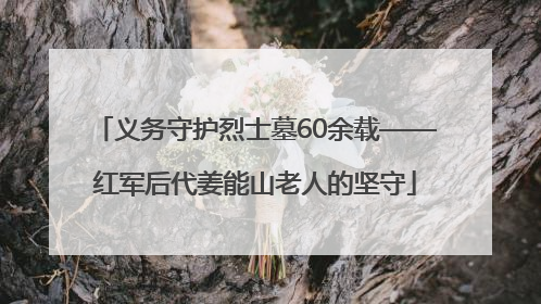 义务守护烈士墓60余载——红军后代姜能山老人的坚守