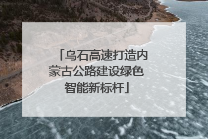 乌石高速打造内蒙古公路建设绿色智能新标杆