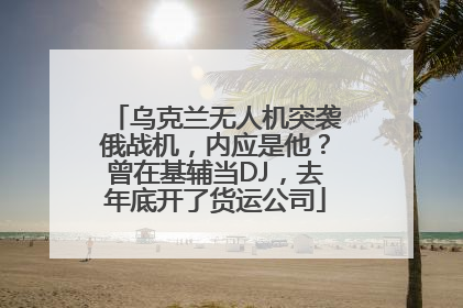 乌克兰无人机突袭俄战机，内应是他？曾在基辅当DJ，去年底开了货运公司