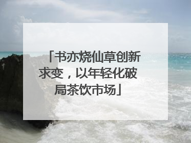 书亦烧仙草创新求变，以年轻化破局茶饮市场