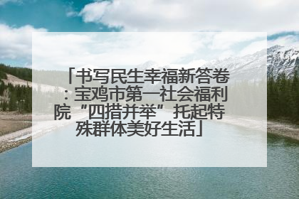 书写民生幸福新答卷：宝鸡市第一社会福利院“四措并举”托起特殊群体美好生活