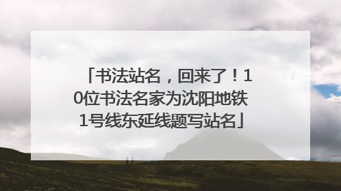 书法站名，回来了！10位书法名家为沈阳地铁1号线东延线题写站名