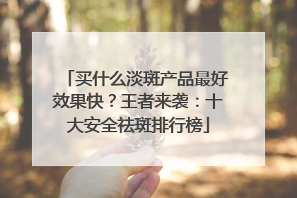 买什么淡斑产品最好效果快？王者来袭：十大安全祛斑排行榜