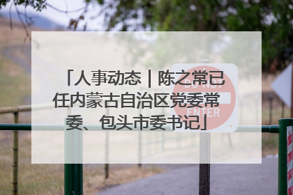 人事动态｜陈之常已任内蒙古自治区党委常委、包头市委书记