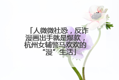 人微微社恐，反诈漫画出手就是爆款，杭州女辅警马欢欢的“漫”生活