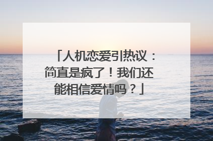 人机恋爱引热议：简直是疯了！我们还能相信爱情吗？