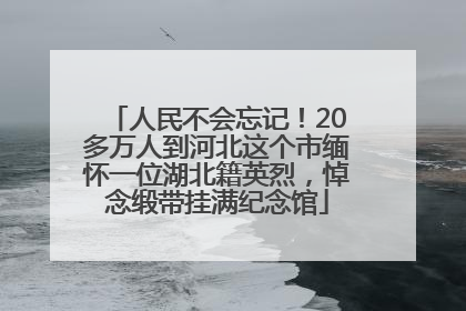 人民不会忘记！20多万人到河北这个市缅怀一位湖北籍英烈，悼念缎带挂满纪念馆