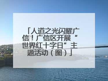 人道之光闪耀广信！广信区开展“世界红十字日”主题活动（图）