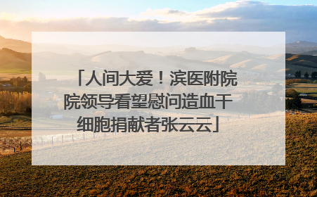 人间大爱！滨医附院院领导看望慰问造血干细胞捐献者张云云