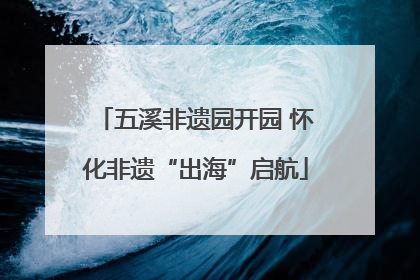 五溪非遗园开园 怀化非遗“出海”启航