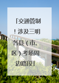 交通管制！涉及三明各县（市、区）考场周边路段
