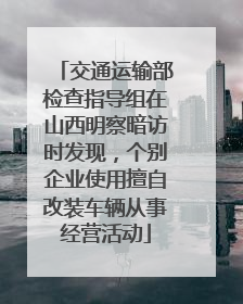 交通运输部检查指导组在山西明察暗访时发现，个别企业使用擅自改装车辆从事经营活动