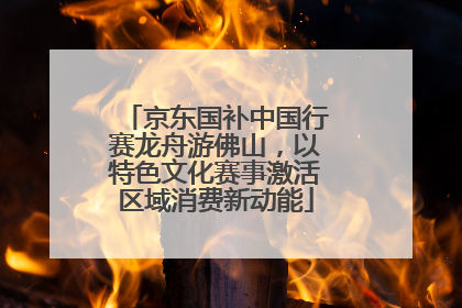 京东国补中国行赛龙舟游佛山，以特色文化赛事激活区域消费新动能