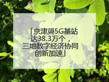 京津冀5G基站达38.3万个，三地数字经济协同创新加速
