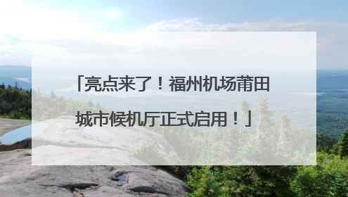 亮点来了！福州机场莆田城市候机厅正式启用！