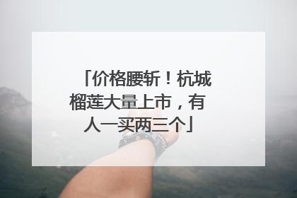 价格腰斩！杭城榴莲大量上市，有人一买两三个