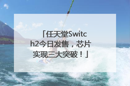任天堂Switch2今日发售，芯片实现三大突破！