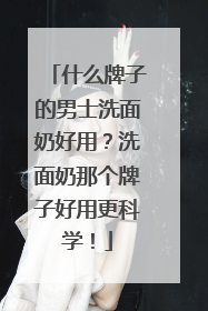 什么牌子的男士洗面奶好用？洗面奶那个牌子好用更科学！