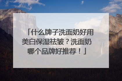 什么牌子洗面奶好用美白保湿祛皱？洗面奶哪个品牌好推荐！