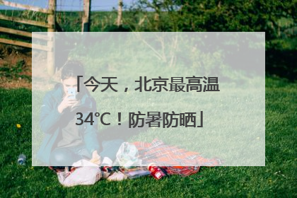 今天，北京最高温34℃！防暑防晒