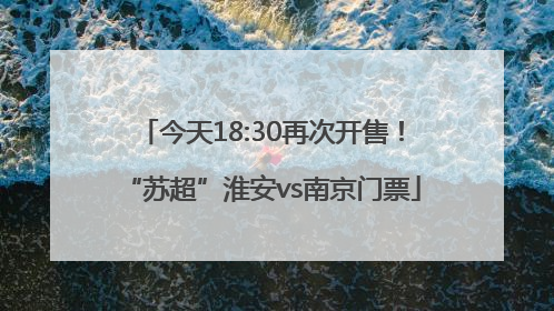 今天18:30再次开售！“苏超”淮安vs南京门票