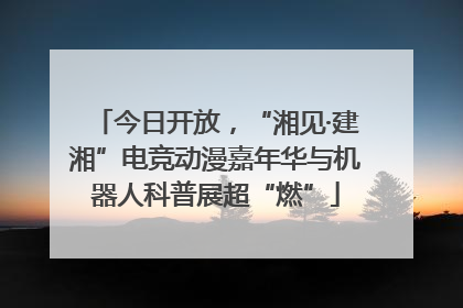 今日开放，“湘见·建湘”电竞动漫嘉年华与机器人科普展超“燃”