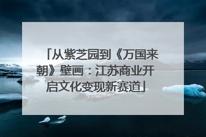 从紫芝园到《万国来朝》壁画：江苏商业开启文化变现新赛道