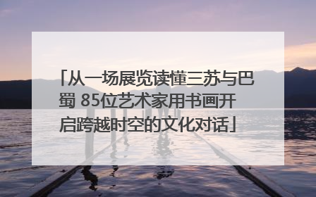 从一场展览读懂三苏与巴蜀 85位艺术家用书画开启跨越时空的文化对话