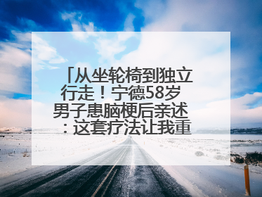 从坐轮椅到独立行走！宁德58岁男子患脑梗后亲述：这套疗法让我重获新生