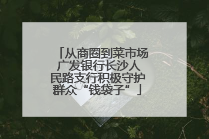 从商圈到菜市场 广发银行长沙人民路支行积极守护群众“钱袋子”