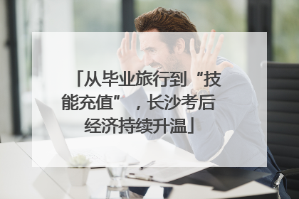 从毕业旅行到“技能充值”，长沙考后经济持续升温